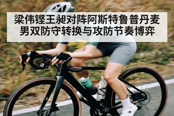 梁伟铿王昶对阵阿斯特鲁普丹麦男双防守转换与攻防节奏博弈（kaiyun）