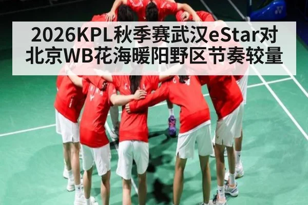 2026KPL秋季赛武汉eStar对北京WB花海暖阳野区节奏较量